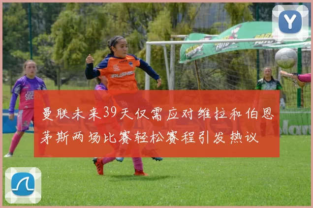 曼联未来39天仅需应对维拉和伯恩茅斯两场比赛轻松赛程引发热议