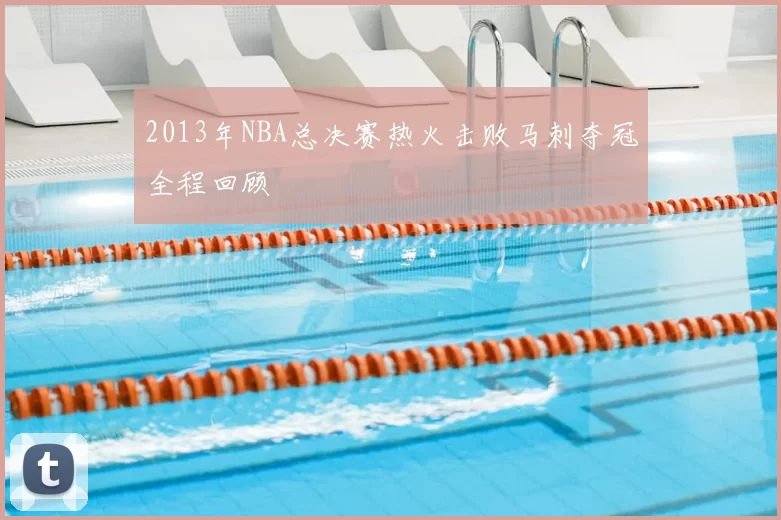 2013年NBA总决赛热火击败马刺夺冠全程回顾