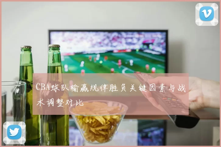 CBA球队输赢规律胜负关键因素与战术调整对比