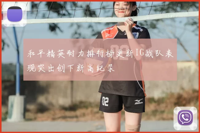 和平精英耐力排行榜更新IG战队表现突出创下新高纪录