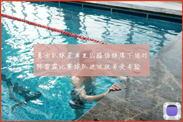 勇士队球星库里因膝伤缺席下场对阵雷霆比赛球队进攻效率受考验