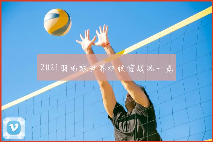 2021羽毛球世界杯收官战况一览