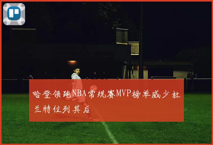 哈登领跑NBA常规赛MVP榜单威少杜兰特位列其后