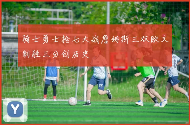骑士勇士抢七大战詹姆斯三双欧文制胜三分创历史
