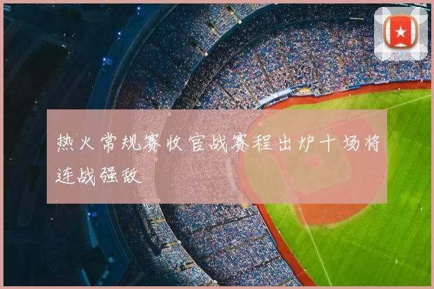 热火常规赛收官战赛程出炉十场将连战强敌