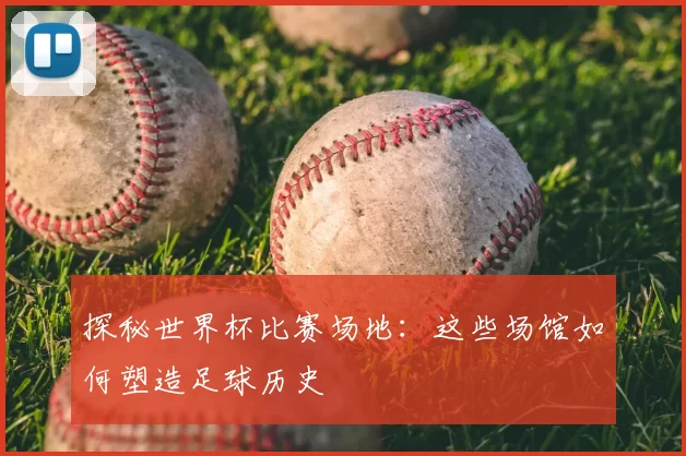 探秘世界杯比赛场地:这些场馆如何塑造足球历史