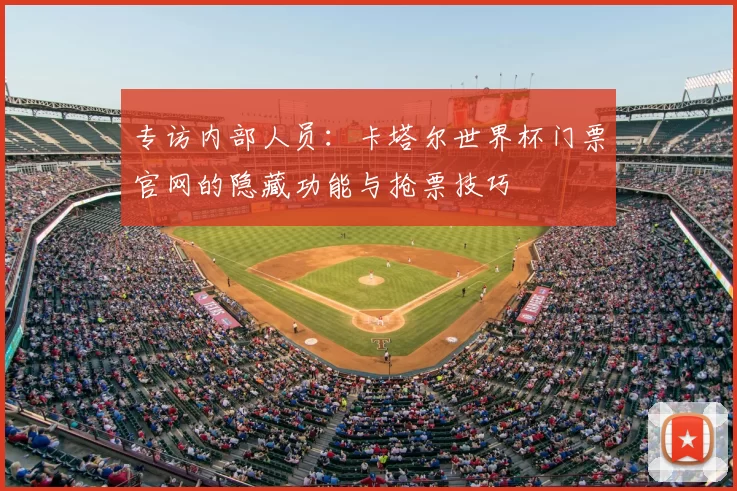 专访内部人员:卡塔尔世界杯门票官网的隐藏功能与抢票技巧