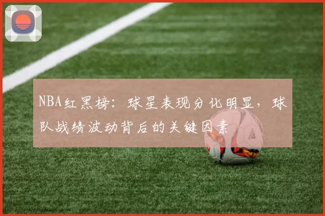 NBA红黑榜：球星表现分化明显，球队战绩波动背后的关键因素