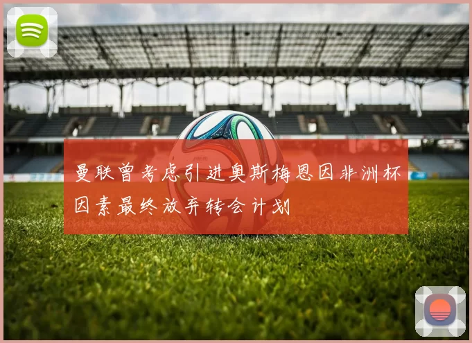 曼联曾考虑引进奥斯梅恩因非洲杯因素最终放弃转会计划
