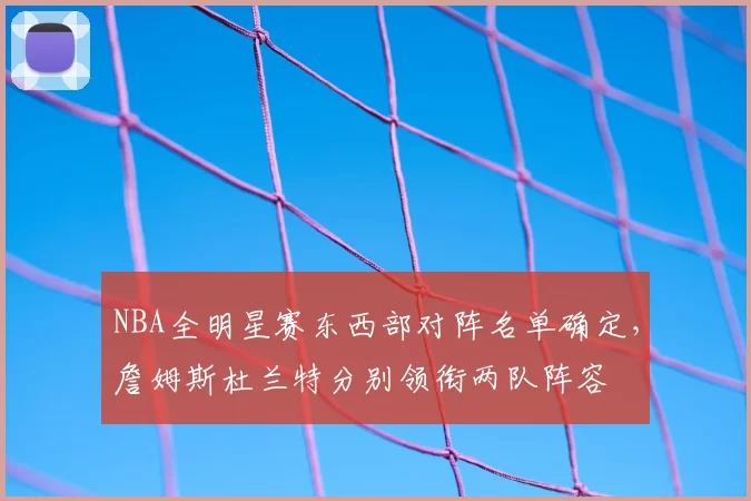 NBA全明星赛东西部对阵名单确定,詹姆斯杜兰特分别领衔两队阵容