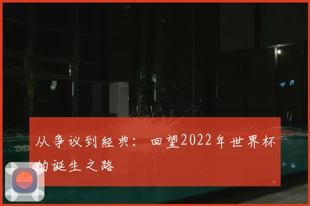 从争议到经典:回望2022年世界杯的诞生之路