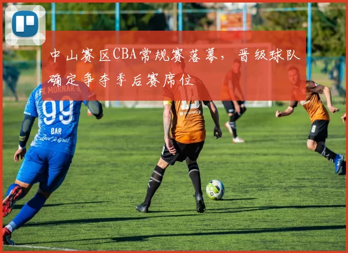 中山赛区CBA常规赛落幕，晋级球队确定争夺季后赛席位