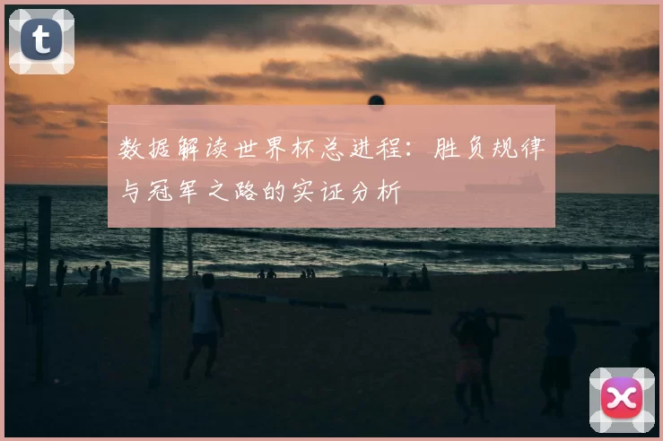 数据解读世界杯总进程:胜负规律与冠军之路的实证分析