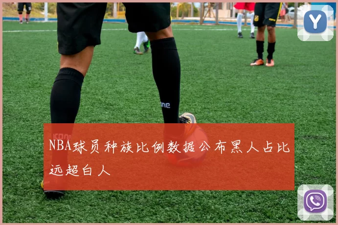NBA球员种族比例数据公布黑人占比远超白人