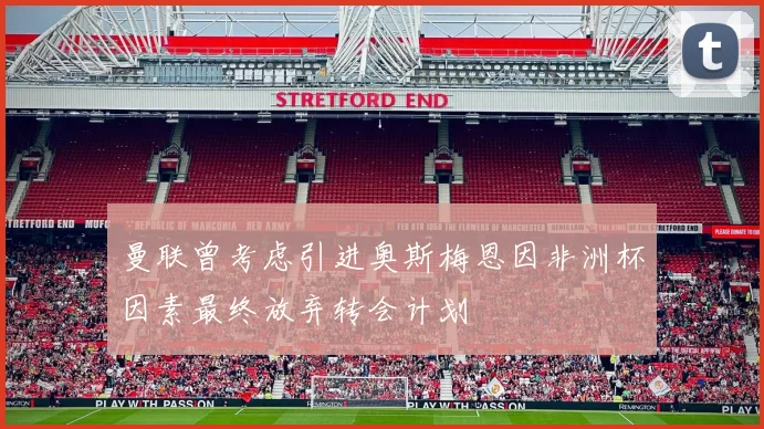 曼联曾考虑引进奥斯梅恩因非洲杯因素最终放弃转会计划