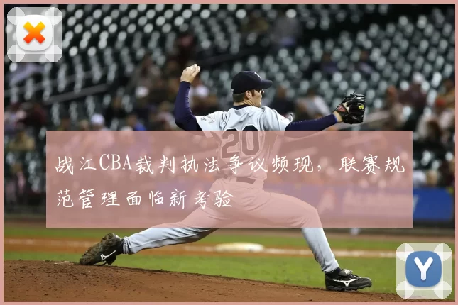 战江CBA裁判执法争议频现，联赛规范管理面临新考验