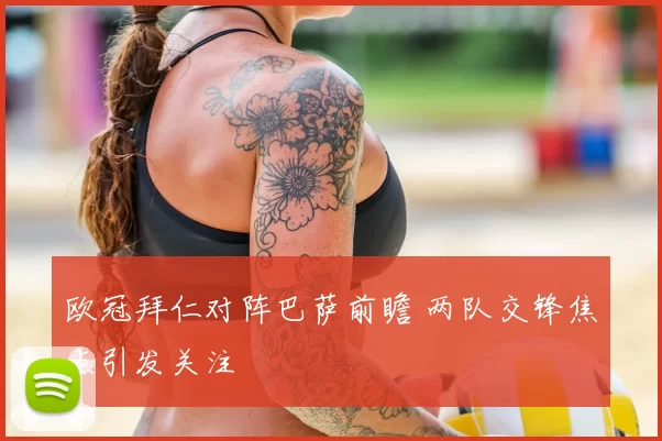 欧冠拜仁对阵巴萨前瞻 两队交锋焦点引发关注