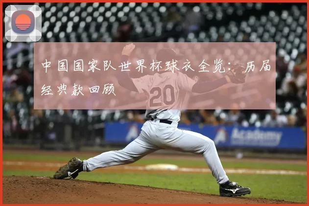 中国国家队世界杯球衣全览:历届经典款回顾