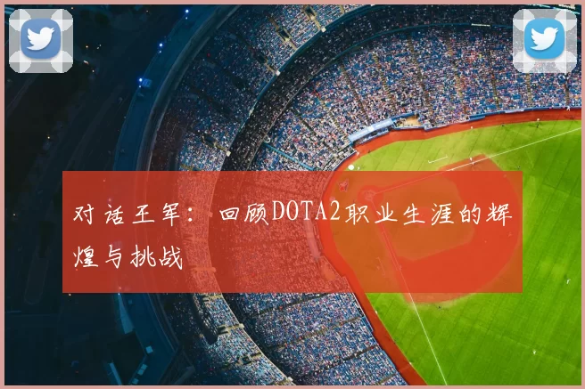 对话王军：回顾DOTA2职业生涯的辉煌与挑战