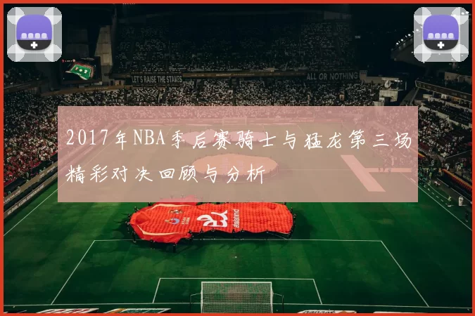 2017年NBA季后赛骑士与猛龙第三场精彩对决回顾与分析