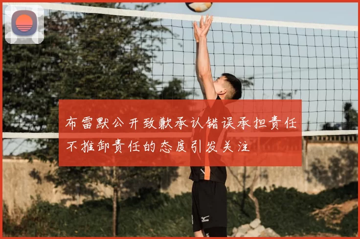 布雷默公开致歉承认错误承担责任不推卸责任的态度引发关注