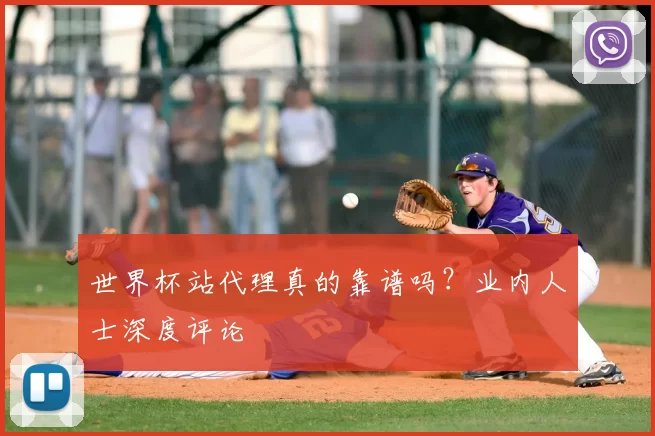 世界杯站代理真的靠谱吗？业内人士深度评论