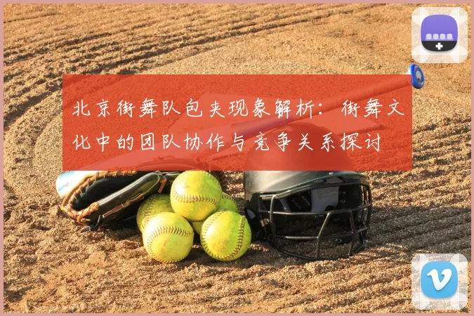 北京街舞队包夹现象解析：街舞文化中的团队协作与竞争关系探讨