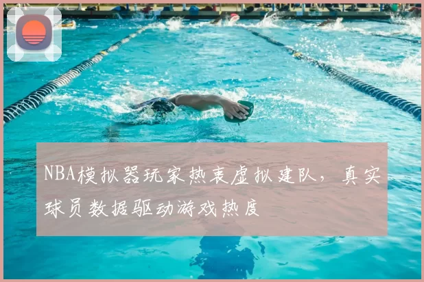 NBA模拟器玩家热衷虚拟建队，真实球员数据驱动游戏热度