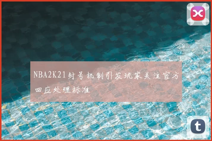 NBA2K21封号机制引发玩家关注官方回应处理标准