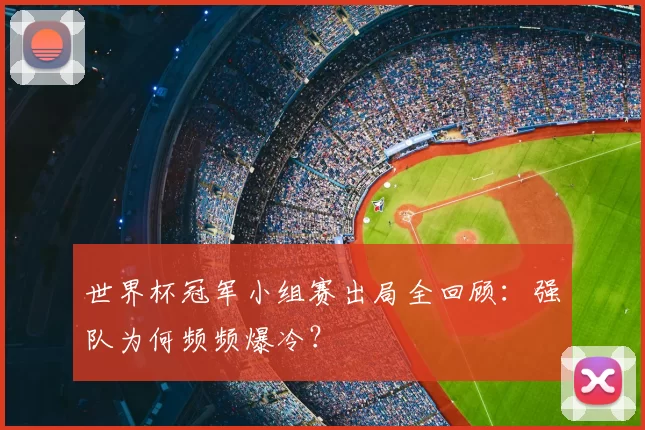 世界杯冠军小组赛出局全回顾:强队为何频频爆冷?