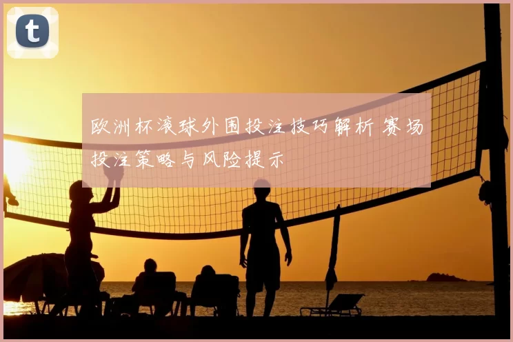 欧洲杯滚球外围投注技巧解析 赛场投注策略与风险提示