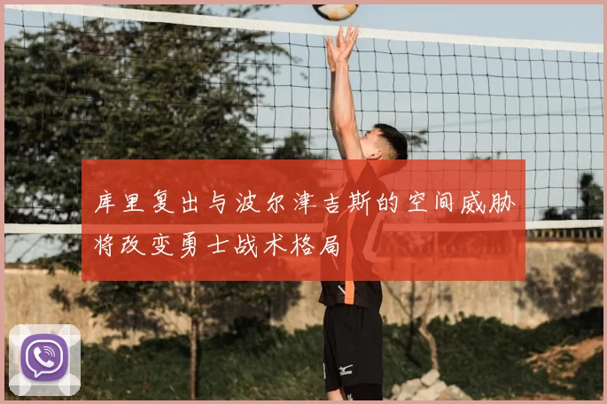库里复出与波尔津吉斯的空间威胁将改变勇士战术格局