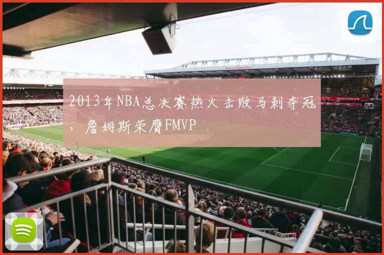 2013年NBA总决赛热火击败马刺夺冠，詹姆斯荣膺FMVP