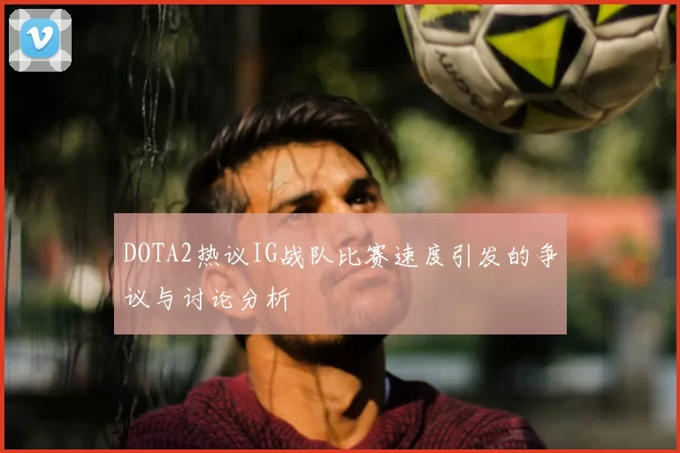 DOTA2热议IG战队比赛速度引发的争议与讨论分析