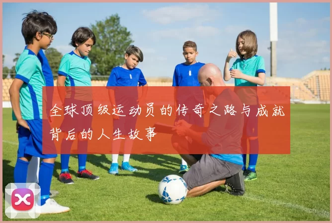 全球顶级运动员的传奇之路与成就背后的人生故事