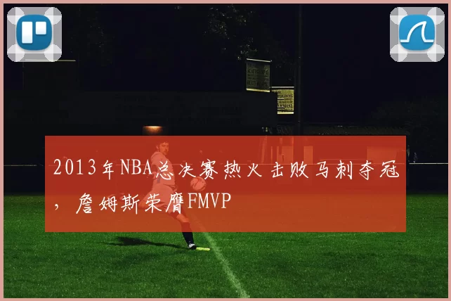 2013年NBA总决赛热火击败马刺夺冠，詹姆斯荣膺FMVP