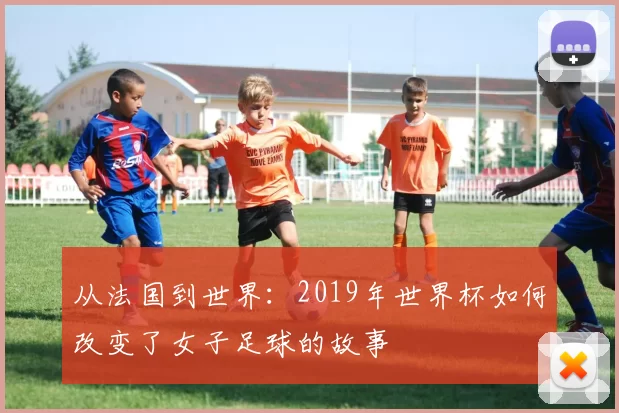 从法国到世界:2019年世界杯如何改变了女子足球的故事