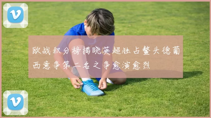 欧战积分榜揭晓英超独占鳌头德葡西意争第二名之争愈演愈烈