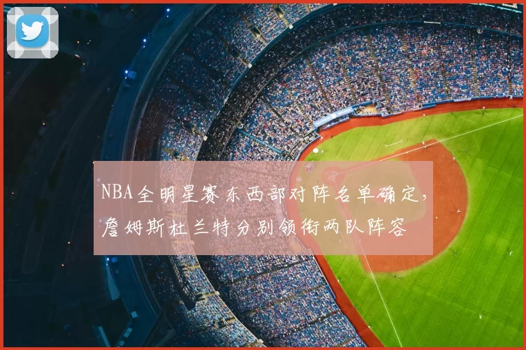 NBA全明星赛东西部对阵名单确定，詹姆斯杜兰特分别领衔两队阵容