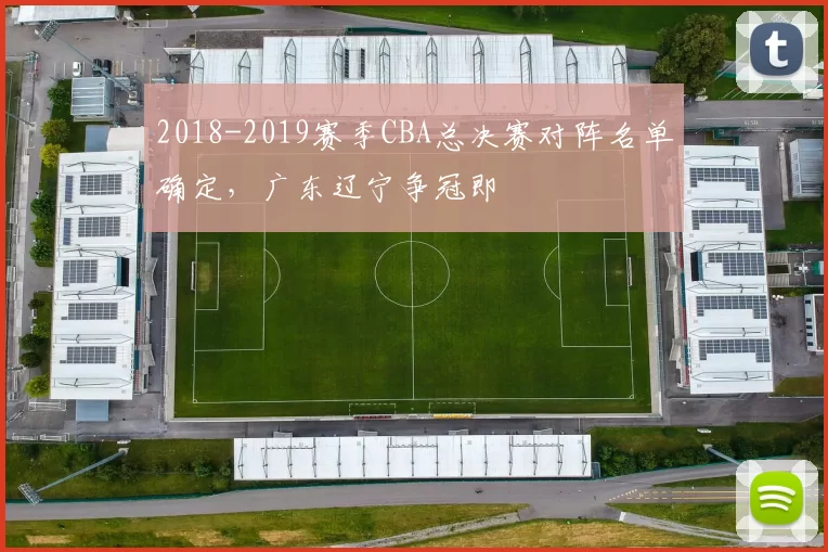 2018-2019赛季CBA总决赛对阵名单确定，广东辽宁争冠即